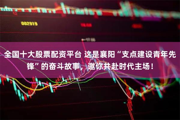 全国十大股票配资平台 这是襄阳“支点建设青年先锋”的奋斗故事，邀你共赴时代主场！