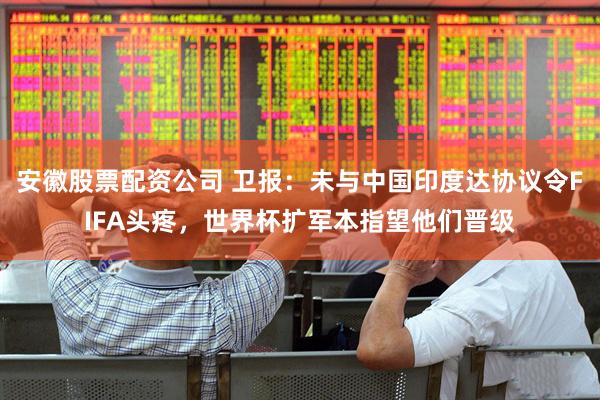 安徽股票配资公司 卫报：未与中国印度达协议令FIFA头疼，世界杯扩军本指望他们晋级