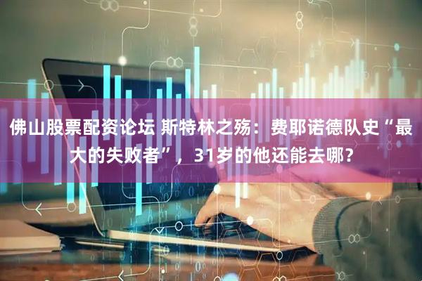 佛山股票配资论坛 斯特林之殇：费耶诺德队史“最大的失败者”，31岁的他还能去哪？