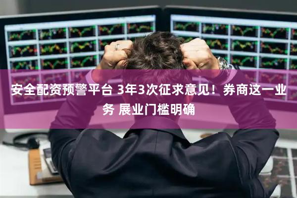 安全配资预警平台 3年3次征求意见！券商这一业务 展业门槛明确