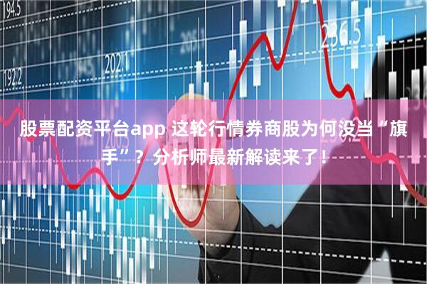 股票配资平台app 这轮行情券商股为何没当“旗手”？分析师最新解读来了！