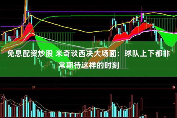 免息配资炒股 米奇谈西决大场面：球队上下都非常期待这样的时刻