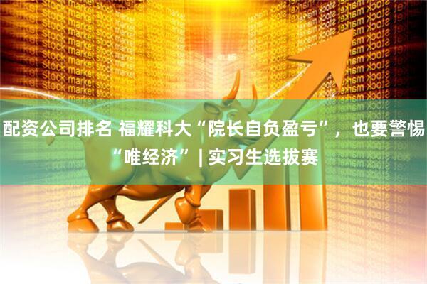 配资公司排名 福耀科大“院长自负盈亏”,也要警惕“唯经济” | 实习生选拔赛