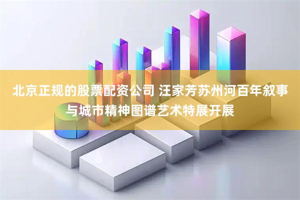 北京正规的股票配资公司 汪家芳苏州河百年叙事与城市精神图谱艺术特展开展