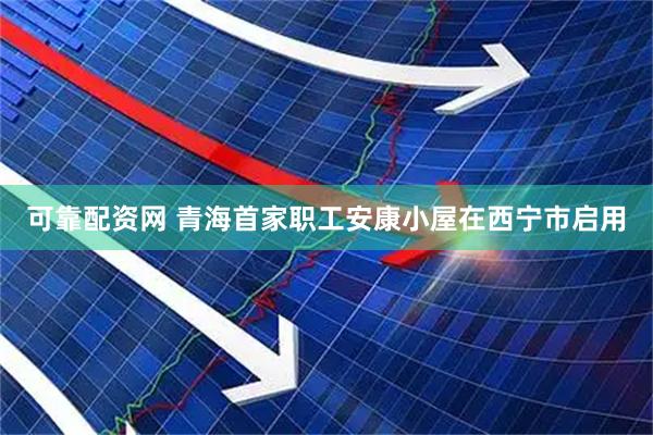可靠配资网 青海首家职工安康小屋在西宁市启用