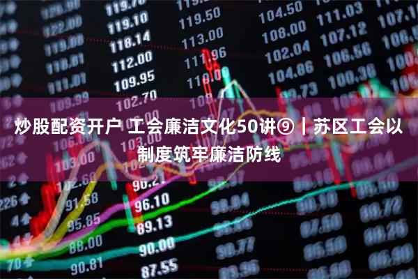 炒股配资开户 工会廉洁文化50讲⑨｜苏区工会以制度筑牢廉洁防线